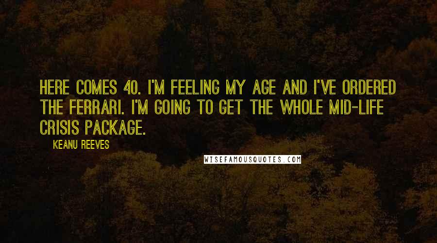 Keanu Reeves Quotes: Here comes 40. I'm feeling my age and I've ordered the Ferrari. I'm going to get the whole mid-life crisis package.