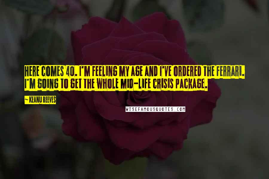 Keanu Reeves Quotes: Here comes 40. I'm feeling my age and I've ordered the Ferrari. I'm going to get the whole mid-life crisis package.