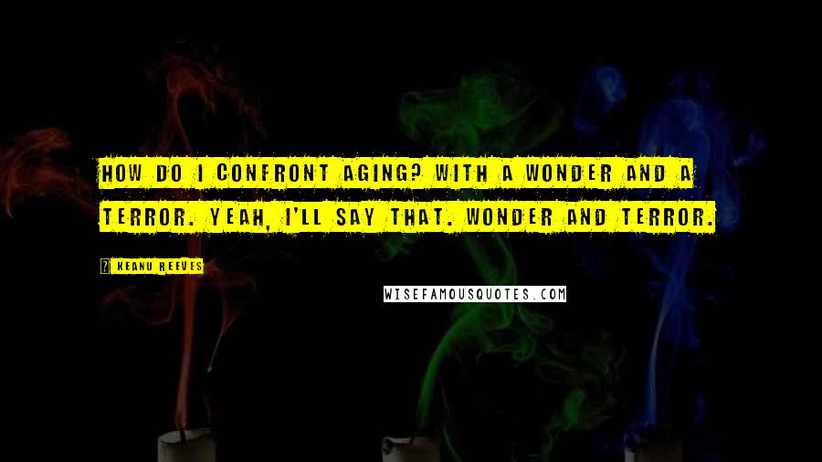 Keanu Reeves Quotes: How do I confront aging? With a wonder and a terror. Yeah, I'll say that. Wonder and terror.