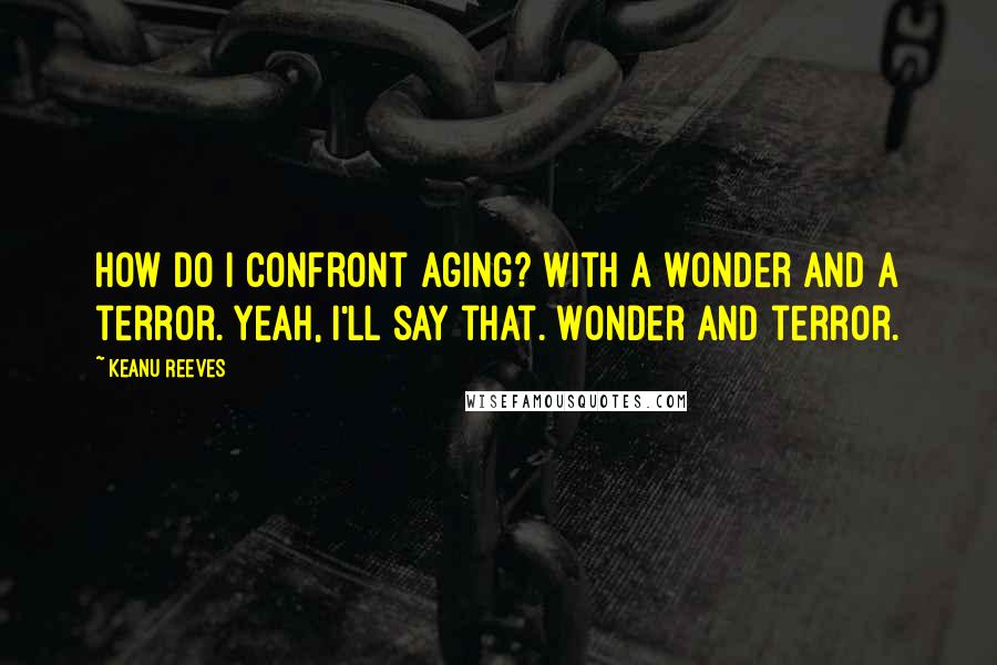 Keanu Reeves Quotes: How do I confront aging? With a wonder and a terror. Yeah, I'll say that. Wonder and terror.