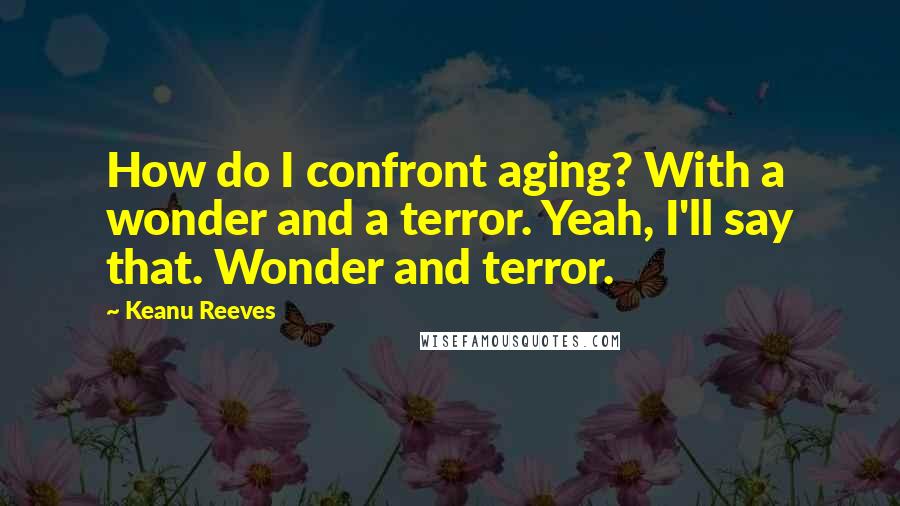 Keanu Reeves Quotes: How do I confront aging? With a wonder and a terror. Yeah, I'll say that. Wonder and terror.