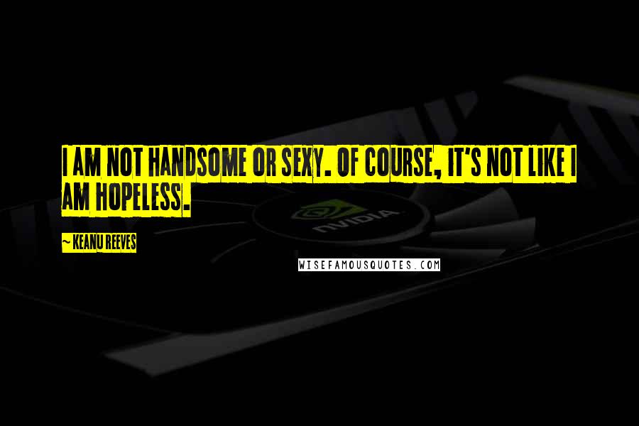 Keanu Reeves Quotes: I am not handsome or sexy. Of course, it's not like I am hopeless.