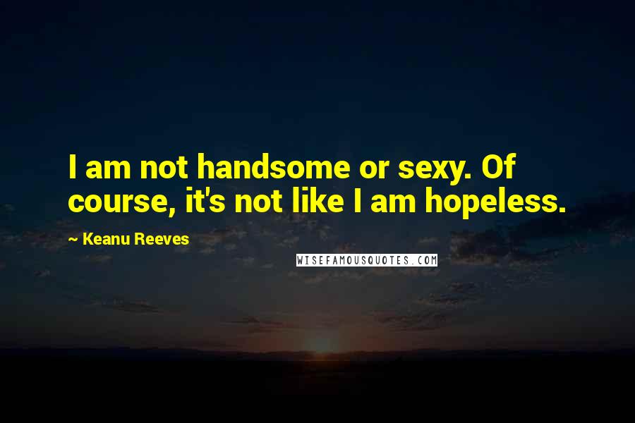 Keanu Reeves Quotes: I am not handsome or sexy. Of course, it's not like I am hopeless.