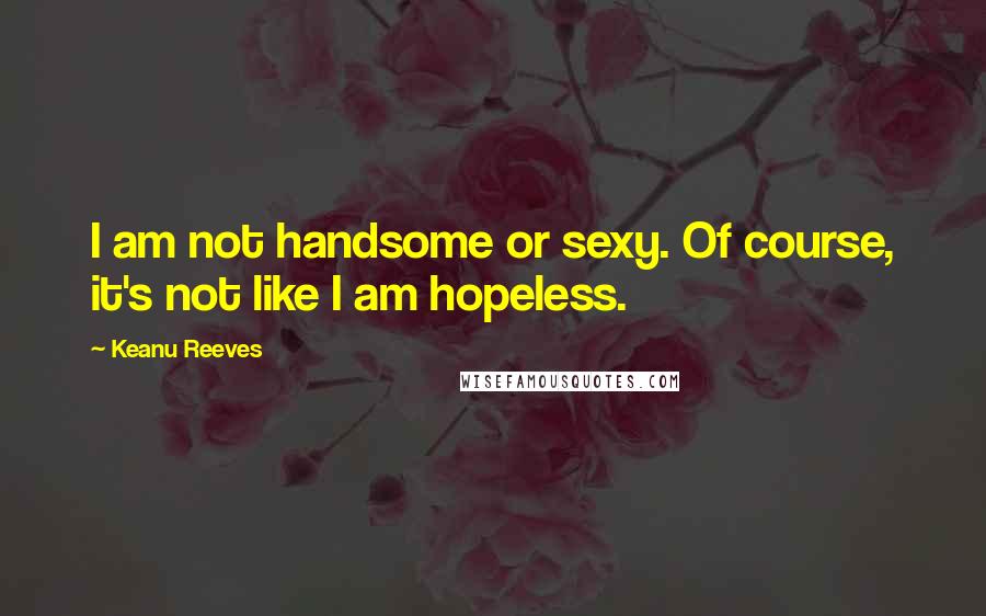 Keanu Reeves Quotes: I am not handsome or sexy. Of course, it's not like I am hopeless.