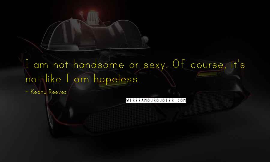 Keanu Reeves Quotes: I am not handsome or sexy. Of course, it's not like I am hopeless.