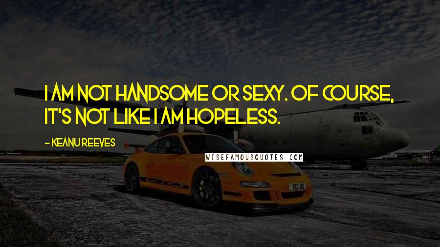 Keanu Reeves Quotes: I am not handsome or sexy. Of course, it's not like I am hopeless.