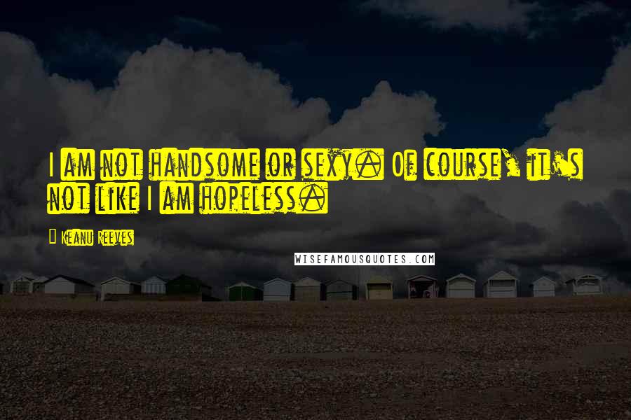 Keanu Reeves Quotes: I am not handsome or sexy. Of course, it's not like I am hopeless.
