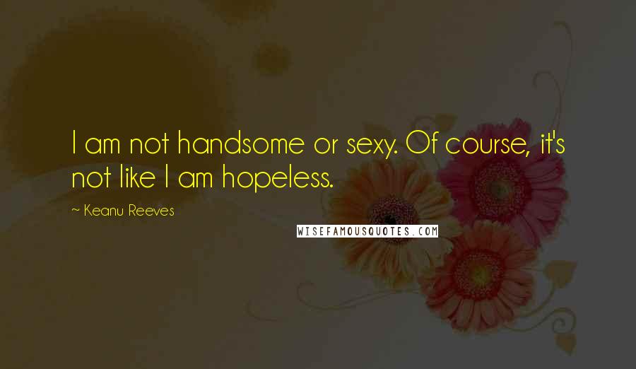 Keanu Reeves Quotes: I am not handsome or sexy. Of course, it's not like I am hopeless.