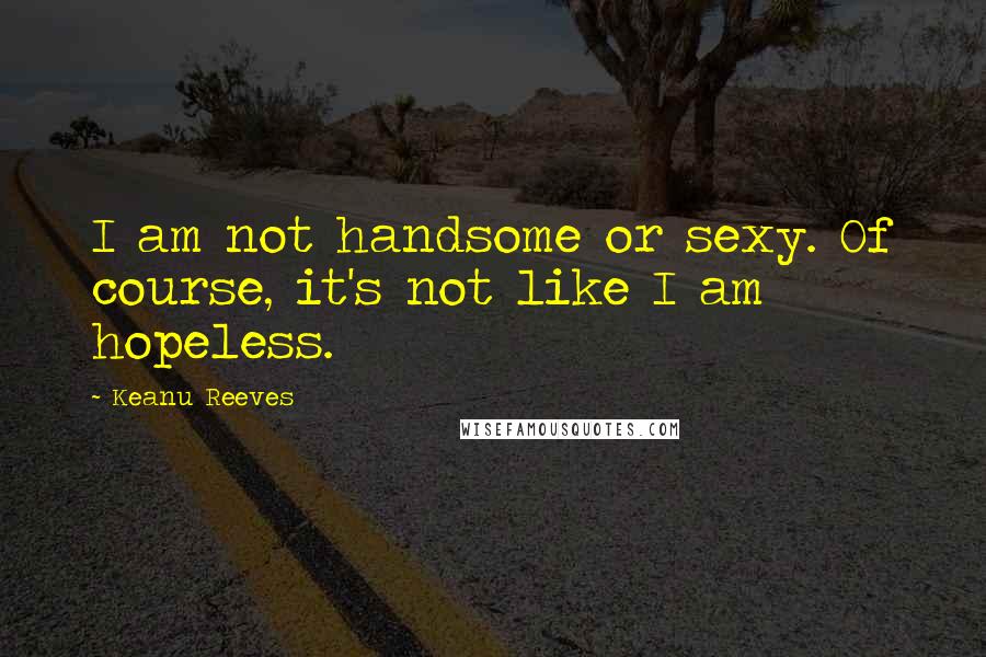 Keanu Reeves Quotes: I am not handsome or sexy. Of course, it's not like I am hopeless.