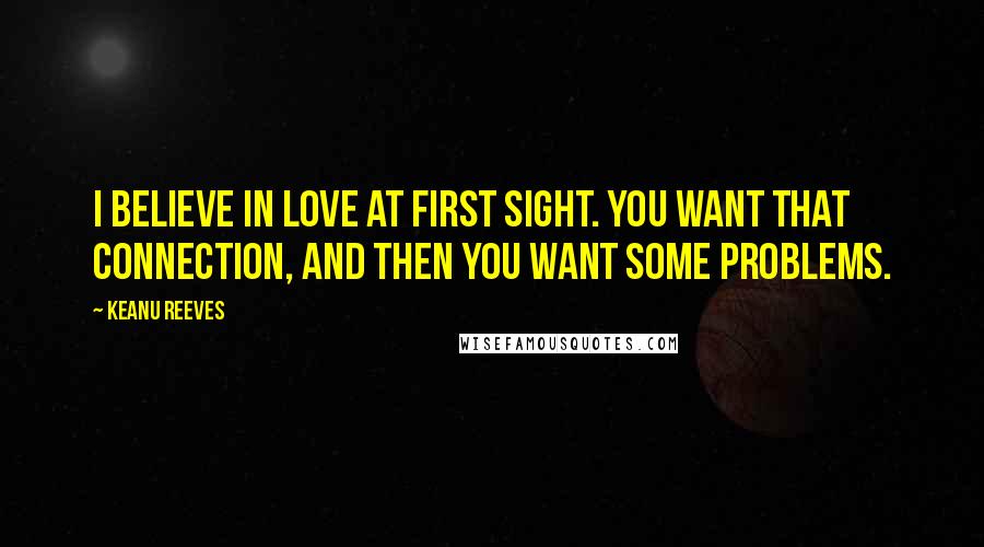 Keanu Reeves Quotes: I believe in love at first sight. You want that connection, and then you want some problems.