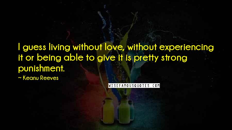 Keanu Reeves Quotes: I guess living without love, without experiencing it or being able to give it is pretty strong punishment.