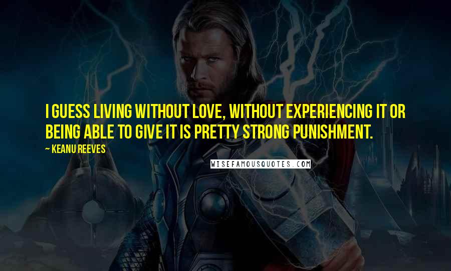 Keanu Reeves Quotes: I guess living without love, without experiencing it or being able to give it is pretty strong punishment.