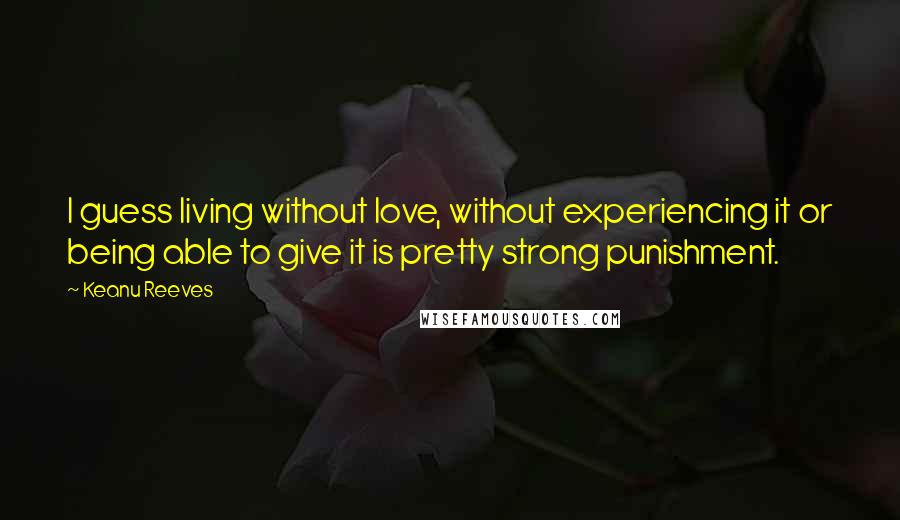 Keanu Reeves Quotes: I guess living without love, without experiencing it or being able to give it is pretty strong punishment.