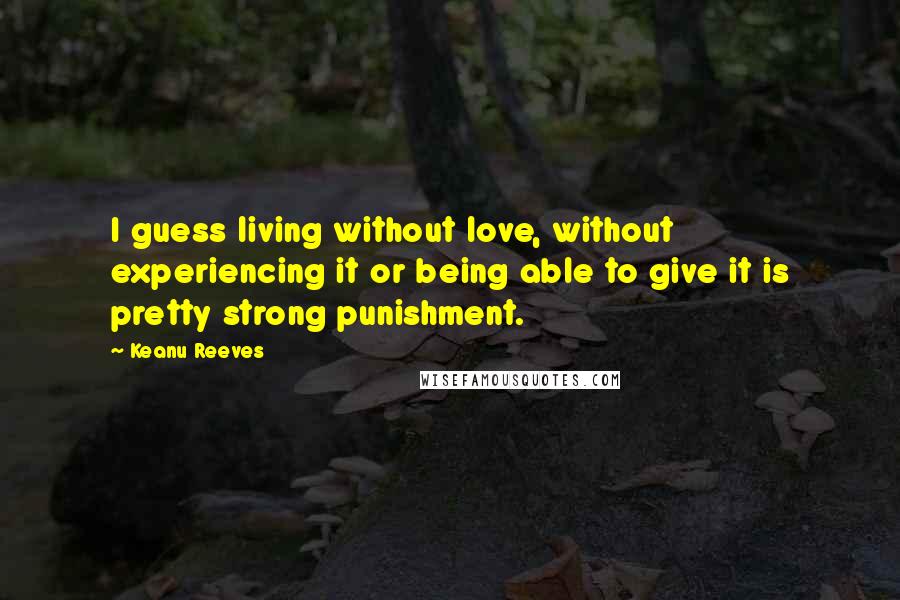 Keanu Reeves Quotes: I guess living without love, without experiencing it or being able to give it is pretty strong punishment.