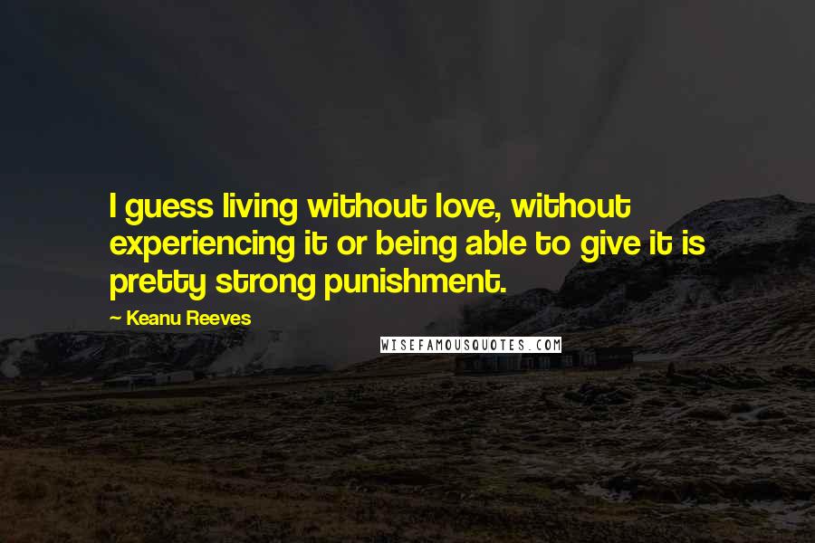 Keanu Reeves Quotes: I guess living without love, without experiencing it or being able to give it is pretty strong punishment.