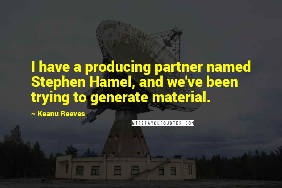 Keanu Reeves Quotes: I have a producing partner named Stephen Hamel, and we've been trying to generate material.