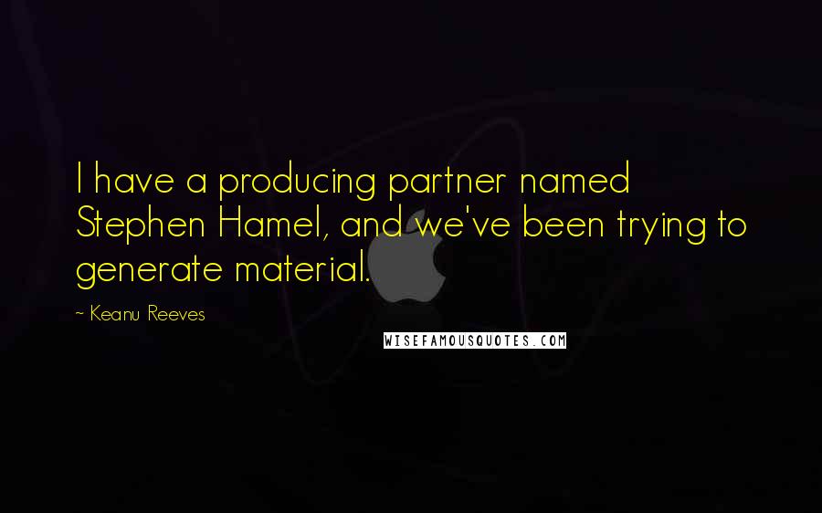 Keanu Reeves Quotes: I have a producing partner named Stephen Hamel, and we've been trying to generate material.