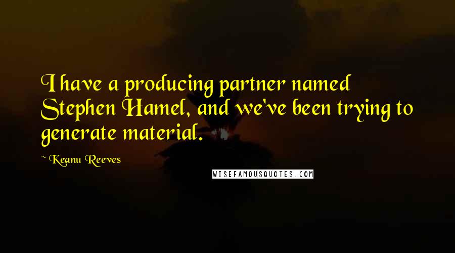 Keanu Reeves Quotes: I have a producing partner named Stephen Hamel, and we've been trying to generate material.
