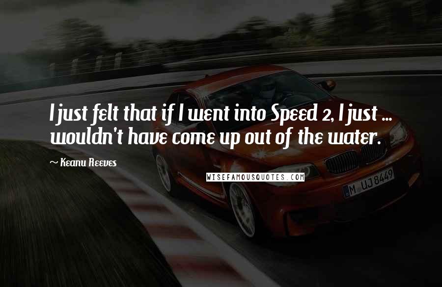 Keanu Reeves Quotes: I just felt that if I went into Speed 2, I just ... wouldn't have come up out of the water.