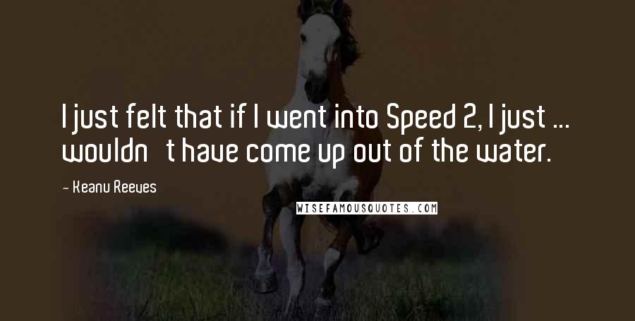 Keanu Reeves Quotes: I just felt that if I went into Speed 2, I just ... wouldn't have come up out of the water.