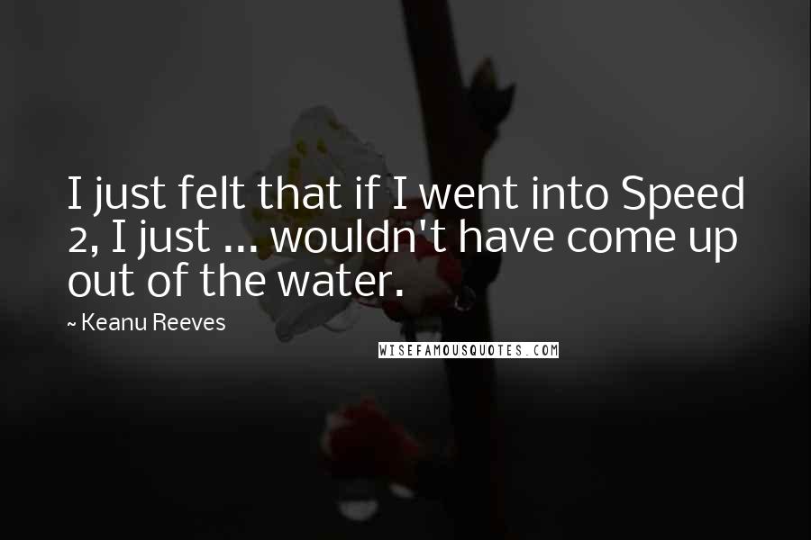 Keanu Reeves Quotes: I just felt that if I went into Speed 2, I just ... wouldn't have come up out of the water.