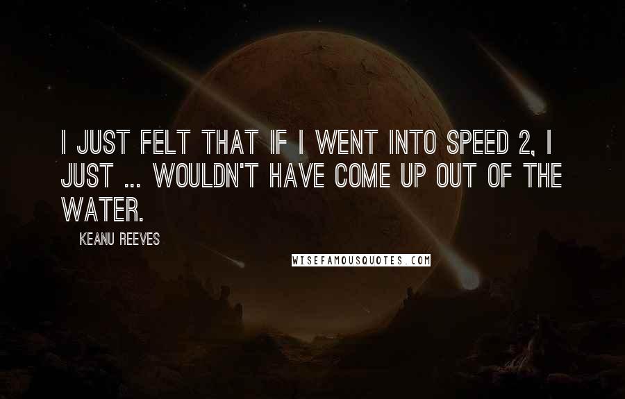 Keanu Reeves Quotes: I just felt that if I went into Speed 2, I just ... wouldn't have come up out of the water.