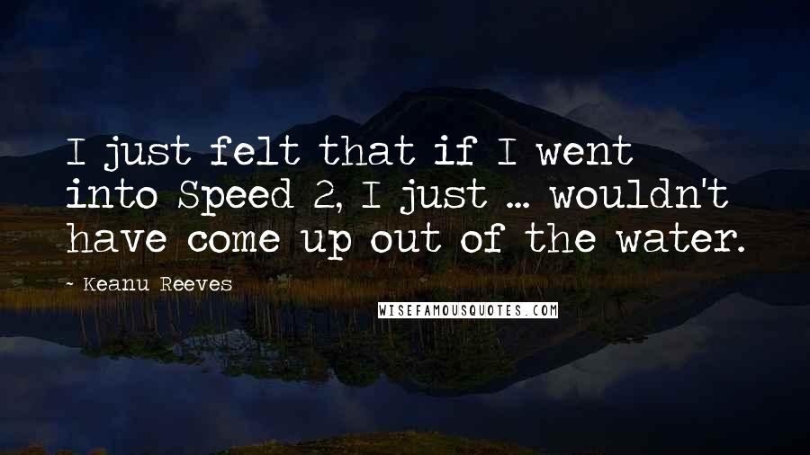 Keanu Reeves Quotes: I just felt that if I went into Speed 2, I just ... wouldn't have come up out of the water.