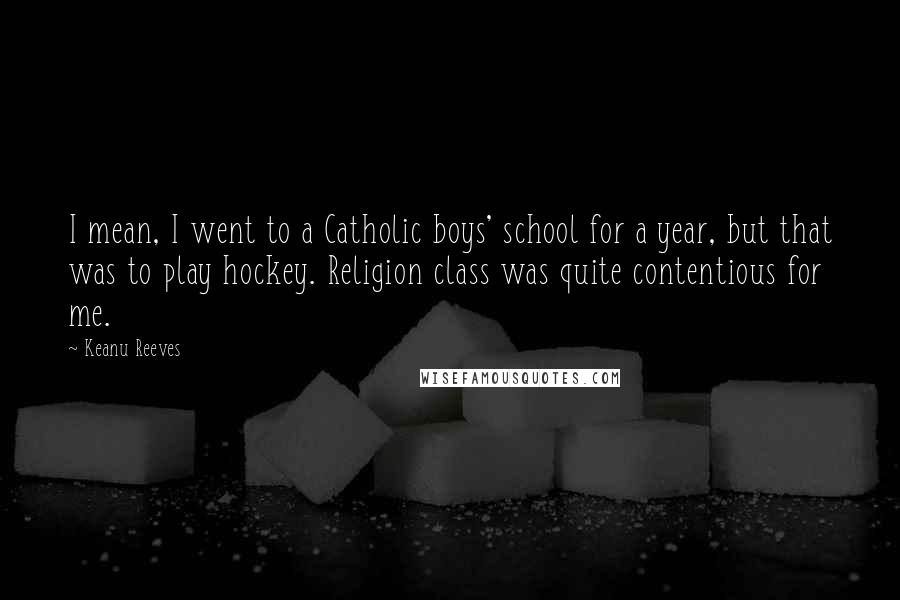 Keanu Reeves Quotes: I mean, I went to a Catholic boys' school for a year, but that was to play hockey. Religion class was quite contentious for me.