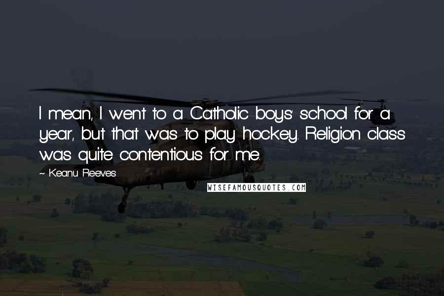 Keanu Reeves Quotes: I mean, I went to a Catholic boys' school for a year, but that was to play hockey. Religion class was quite contentious for me.