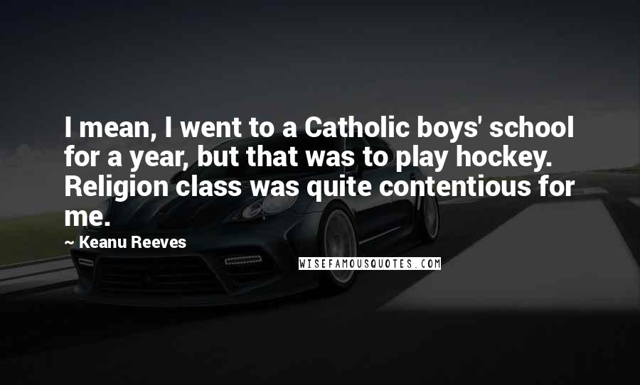 Keanu Reeves Quotes: I mean, I went to a Catholic boys' school for a year, but that was to play hockey. Religion class was quite contentious for me.