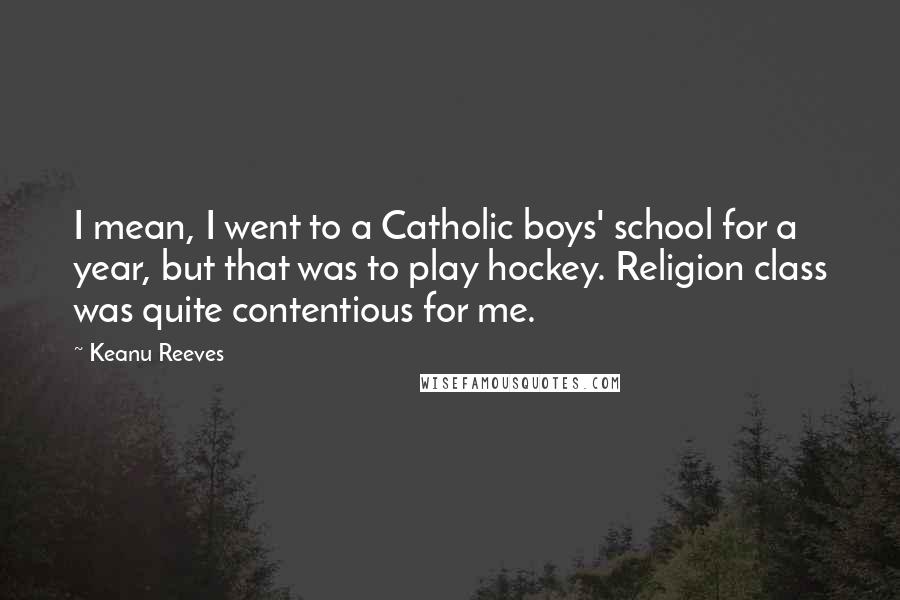 Keanu Reeves Quotes: I mean, I went to a Catholic boys' school for a year, but that was to play hockey. Religion class was quite contentious for me.