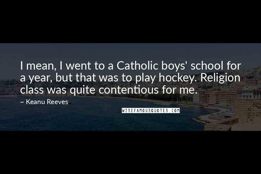 Keanu Reeves Quotes: I mean, I went to a Catholic boys' school for a year, but that was to play hockey. Religion class was quite contentious for me.