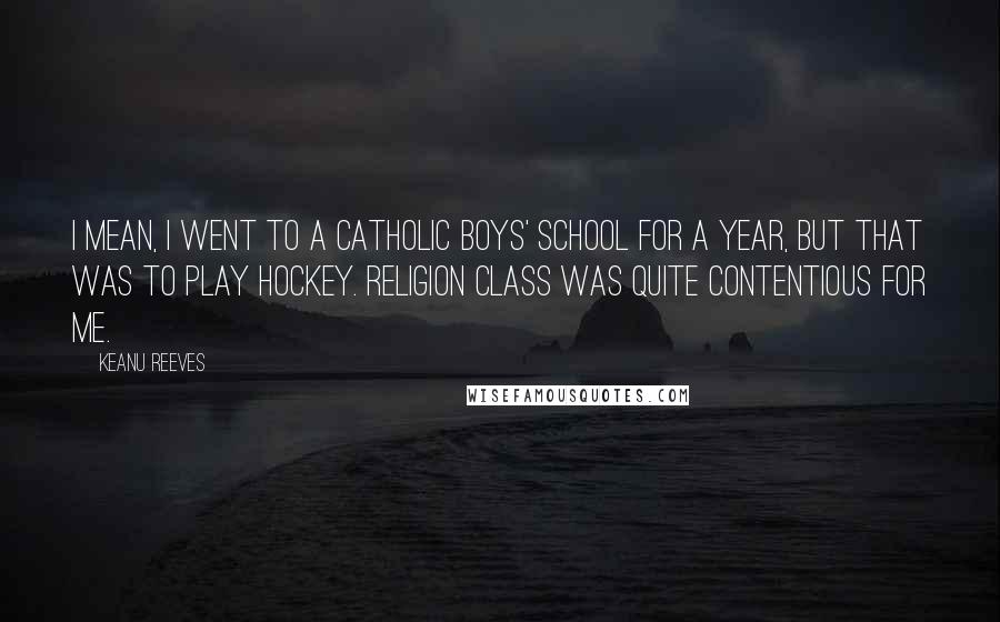 Keanu Reeves Quotes: I mean, I went to a Catholic boys' school for a year, but that was to play hockey. Religion class was quite contentious for me.