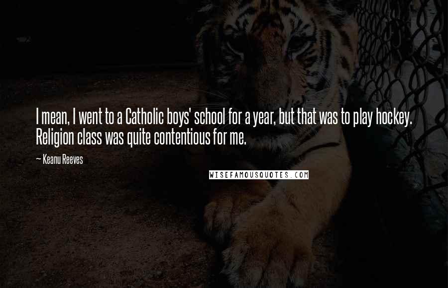 Keanu Reeves Quotes: I mean, I went to a Catholic boys' school for a year, but that was to play hockey. Religion class was quite contentious for me.