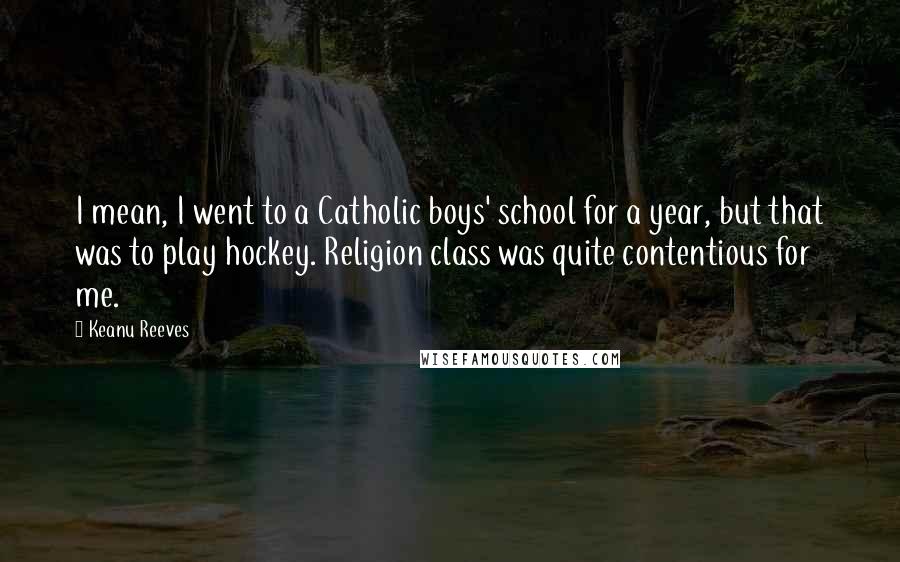 Keanu Reeves Quotes: I mean, I went to a Catholic boys' school for a year, but that was to play hockey. Religion class was quite contentious for me.