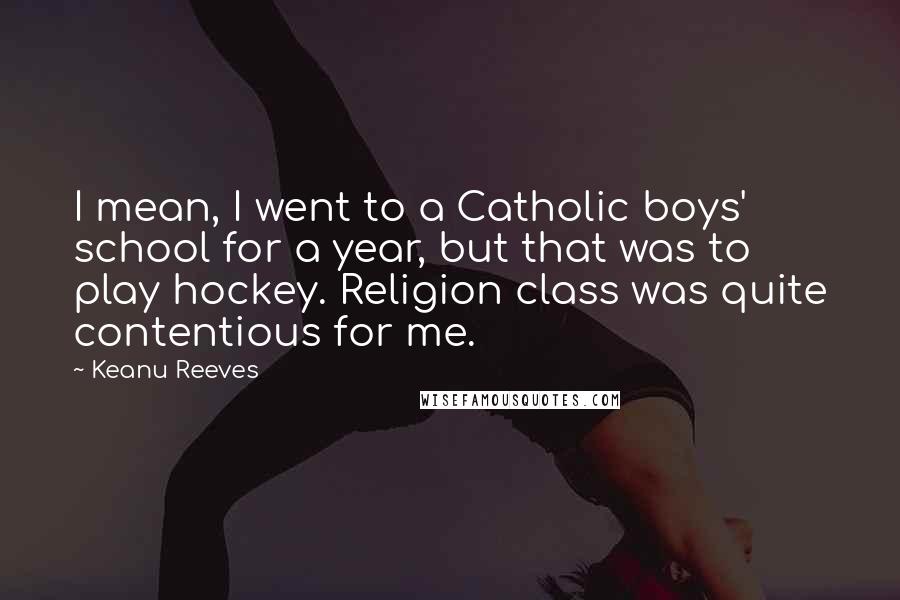 Keanu Reeves Quotes: I mean, I went to a Catholic boys' school for a year, but that was to play hockey. Religion class was quite contentious for me.