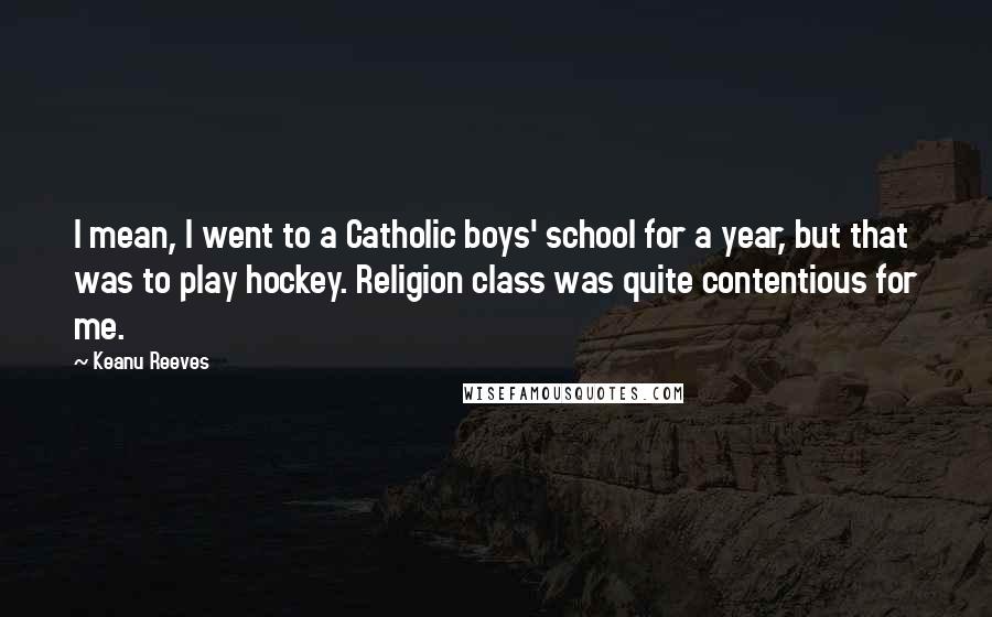 Keanu Reeves Quotes: I mean, I went to a Catholic boys' school for a year, but that was to play hockey. Religion class was quite contentious for me.