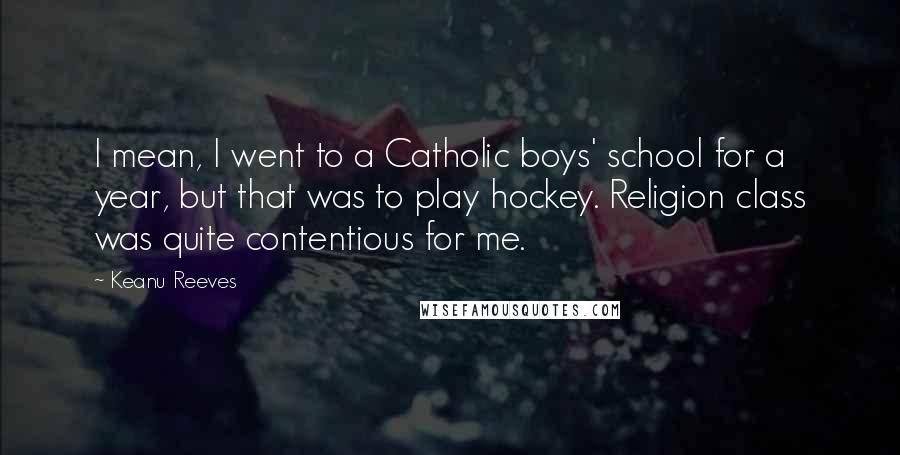 Keanu Reeves Quotes: I mean, I went to a Catholic boys' school for a year, but that was to play hockey. Religion class was quite contentious for me.