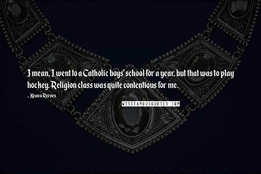 Keanu Reeves Quotes: I mean, I went to a Catholic boys' school for a year, but that was to play hockey. Religion class was quite contentious for me.