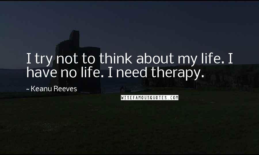 Keanu Reeves Quotes: I try not to think about my life. I have no life. I need therapy.