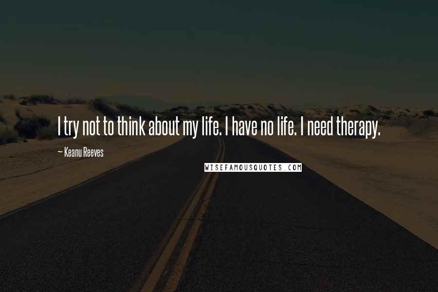 Keanu Reeves Quotes: I try not to think about my life. I have no life. I need therapy.