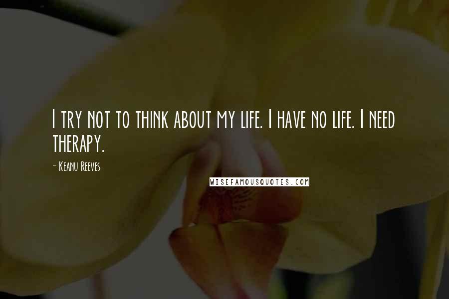 Keanu Reeves Quotes: I try not to think about my life. I have no life. I need therapy.