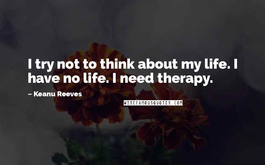 Keanu Reeves Quotes: I try not to think about my life. I have no life. I need therapy.