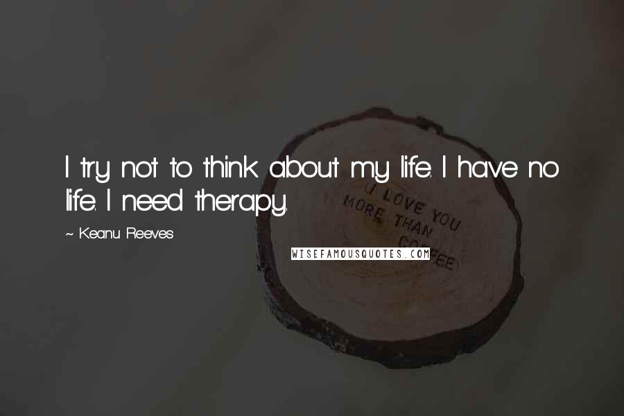 Keanu Reeves Quotes: I try not to think about my life. I have no life. I need therapy.