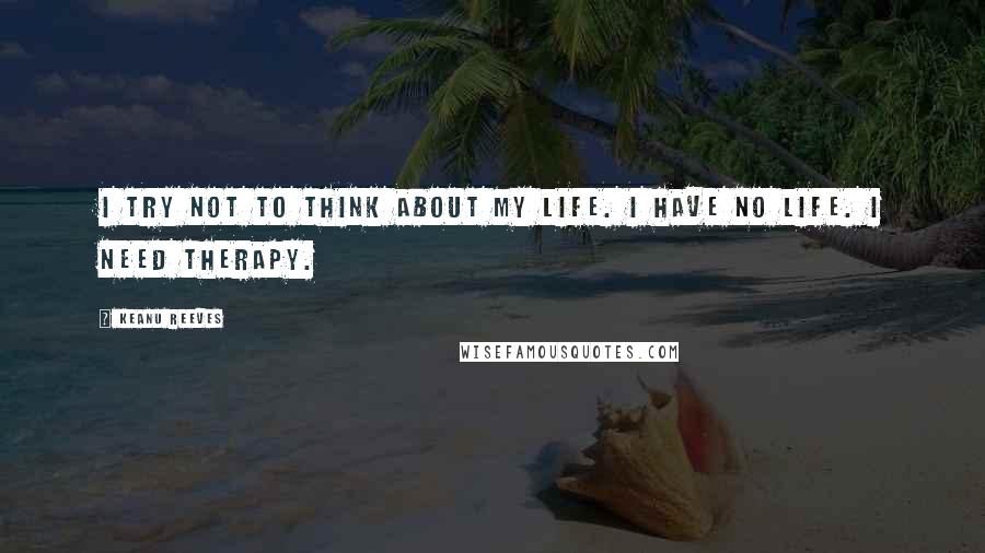 Keanu Reeves Quotes: I try not to think about my life. I have no life. I need therapy.