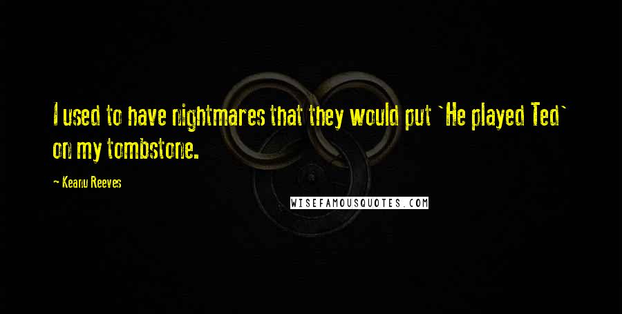 Keanu Reeves Quotes: I used to have nightmares that they would put 'He played Ted' on my tombstone.