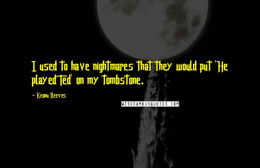 Keanu Reeves Quotes: I used to have nightmares that they would put 'He played Ted' on my tombstone.