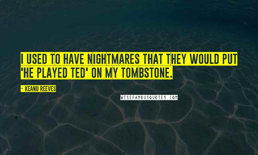 Keanu Reeves Quotes: I used to have nightmares that they would put 'He played Ted' on my tombstone.