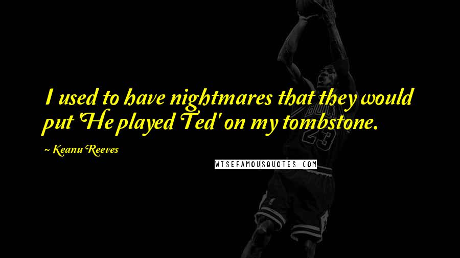 Keanu Reeves Quotes: I used to have nightmares that they would put 'He played Ted' on my tombstone.