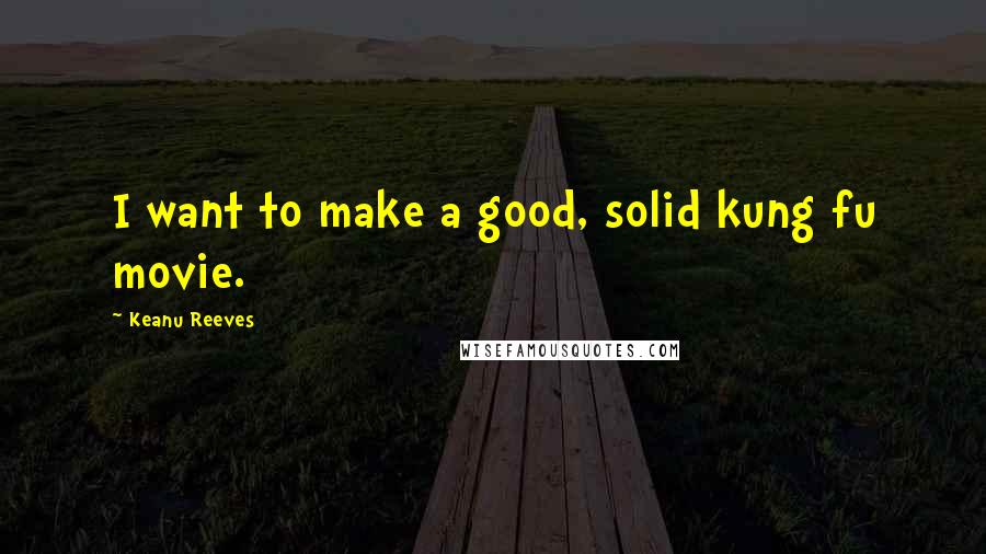Keanu Reeves Quotes: I want to make a good, solid kung fu movie.